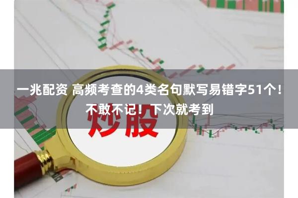 一兆配资 高频考查的4类名句默写易错字51个！不敢不记！下次就考到