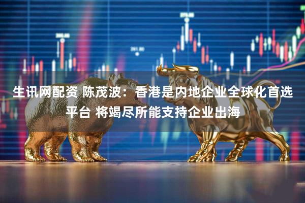 生讯网配资 陈茂波：香港是内地企业全球化首选平台 将竭尽所能支持企业出海