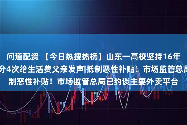 问道配资 【今日热搜热榜】山东一高校坚持16年为新生家长义诊|每月分4次给生活费父亲发声|抵制恶性补贴！市场监管总局已约谈主要外卖平台