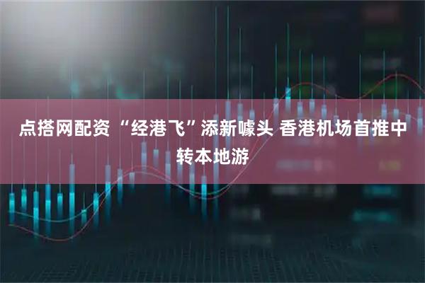 点搭网配资 “经港飞”添新噱头 香港机场首推中转本地游
