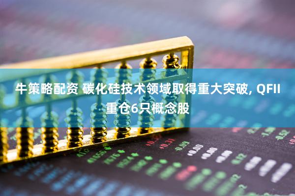 牛策略配资 碳化硅技术领域取得重大突破, QFII重仓6只概念股