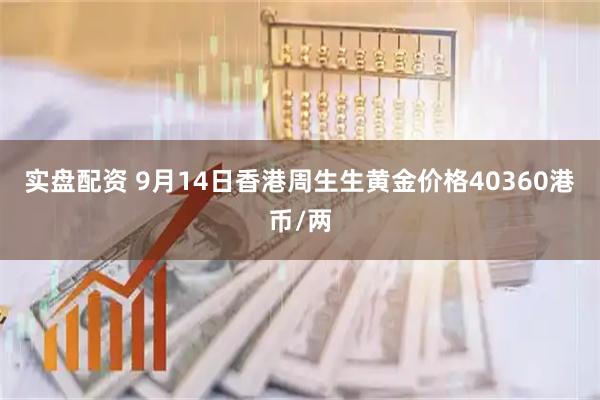 实盘配资 9月14日香港周生生黄金价格40360港币/两