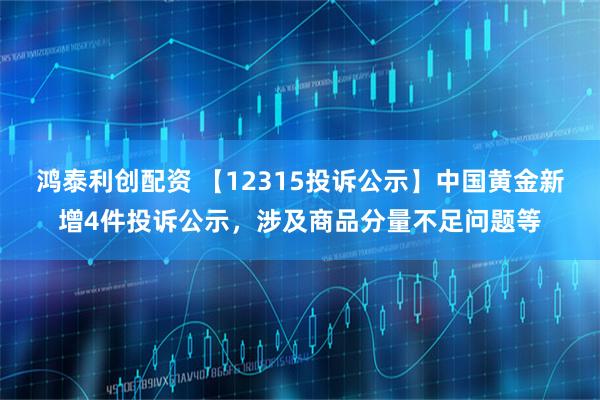 鸿泰利创配资 【12315投诉公示】中国黄金新增4件投诉公示，涉及商品分量不足问题等