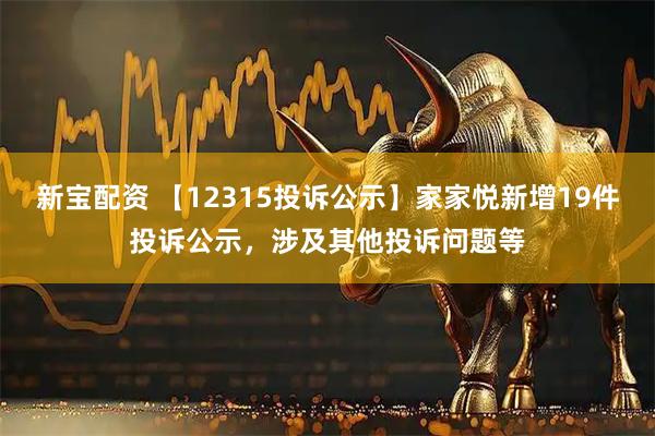 新宝配资 【12315投诉公示】家家悦新增19件投诉公示，涉及其他投诉问题等