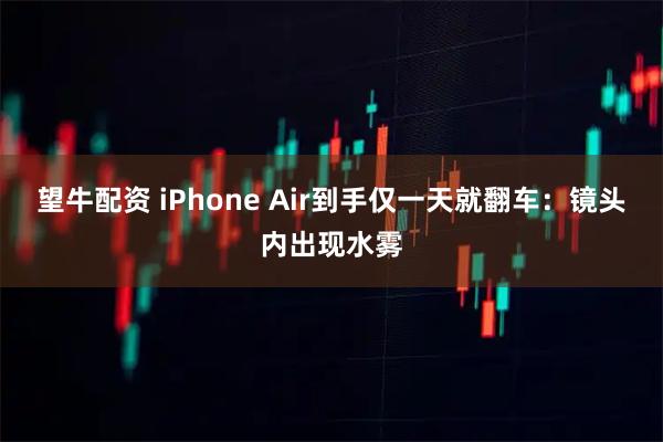望牛配资 iPhone Air到手仅一天就翻车：镜头内出现水雾