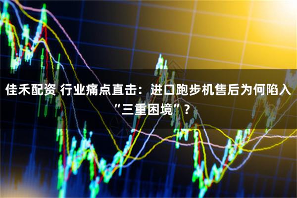 佳禾配资 行业痛点直击：进口跑步机售后为何陷入 “三重困境”？