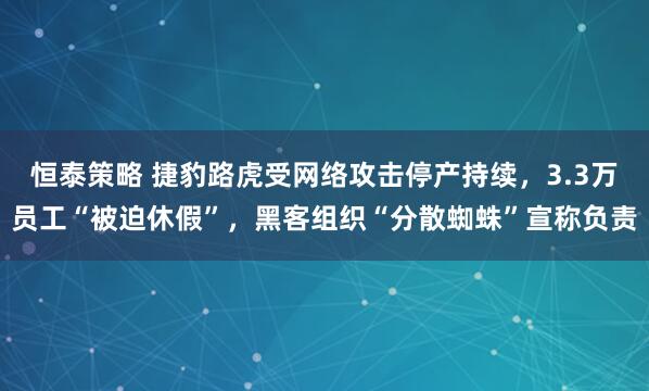 恒泰策略 捷豹路虎受网络攻击停产持续，3.3万员工“被迫休假”，黑客组织“分散蜘蛛”宣称负责