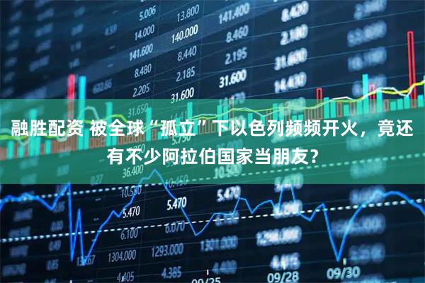 融胜配资 被全球“孤立”下以色列频频开火，竟还有不少阿拉伯国家当朋友？