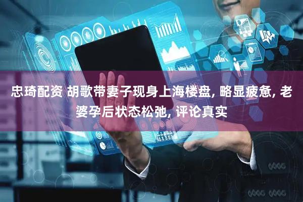 忠琦配资 胡歌带妻子现身上海楼盘, 略显疲惫, 老婆孕后状态松弛, 评论真实