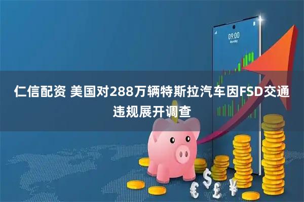 仁信配资 美国对288万辆特斯拉汽车因FSD交通违规展开调查