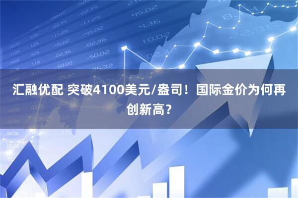 汇融优配 突破4100美元/盎司！国际金价为何再创新高？