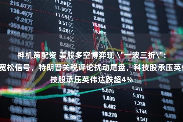 神机策配资 美股多空博弈现 ＂一波三折＂：鲍威尔释放宽松信号，特朗普关税评论扰动尾盘，科技股承压英伟达跌超4%