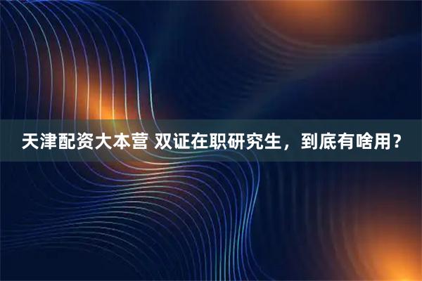 天津配资大本营 双证在职研究生，到底有啥用？