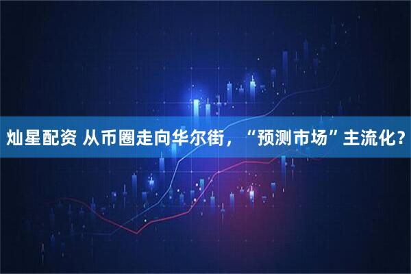 灿星配资 从币圈走向华尔街，“预测市场”主流化？