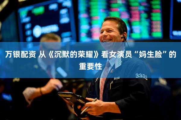 万银配资 从《沉默的荣耀》看女演员“妈生脸”的重要性