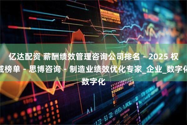 亿达配资 薪酬绩效管理咨询公司排名 - 2025 权威榜单 - 思博咨询 - 制造业绩效优化专家_企业_数字化