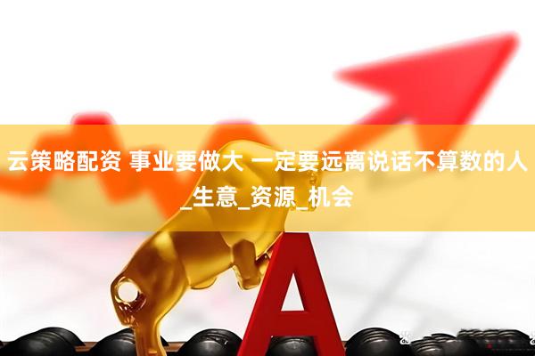 云策略配资 事业要做大 一定要远离说话不算数的人_生意_资源_机会