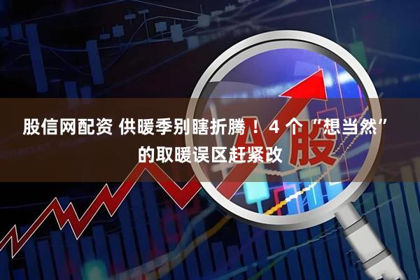 股信网配资 供暖季别瞎折腾 ！4 个 “想当然” 的取暖误区赶紧改