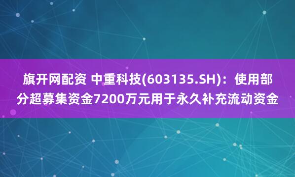 旗开网配资 中重科技(603135.SH)：使用部分超募集资金7200万元用于永久补充流动资金
