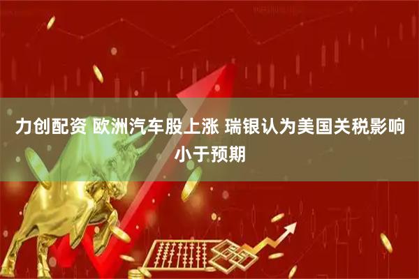 力创配资 欧洲汽车股上涨 瑞银认为美国关税影响小于预期