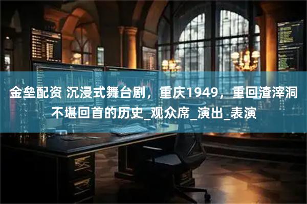 金垒配资 沉浸式舞台剧，重庆1949，重回渣滓洞不堪回首的历史_观众席_演出_表演