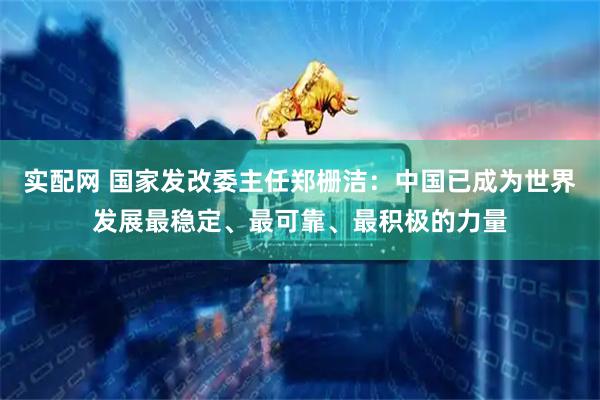 实配网 国家发改委主任郑栅洁：中国已成为世界发展最稳定、最可靠、最积极的力量