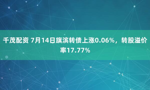 千茂配资 7月14日旗滨转债上涨0.06%，转股溢价率17.77%