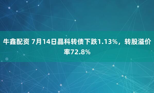 牛鑫配资 7月14日晶科转债下跌1.13%，转股溢价率72.8%