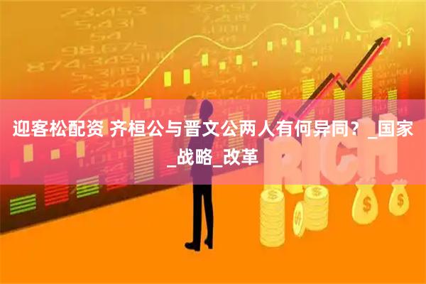 迎客松配资 齐桓公与晋文公两人有何异同？_国家_战略_改革