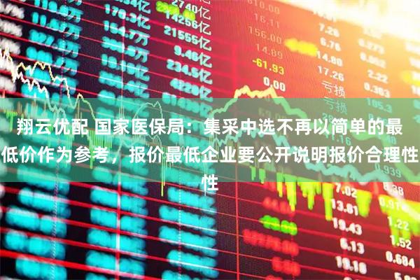 翔云优配 国家医保局：集采中选不再以简单的最低价作为参考，报价最低企业要公开说明报价合理性