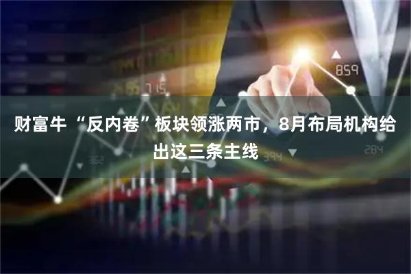 财富牛 “反内卷”板块领涨两市，8月布局机构给出这三条主线
