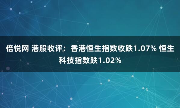 倍悦网 港股收评：香港恒生指数收跌1.07% 恒生科技指数跌1.02%
