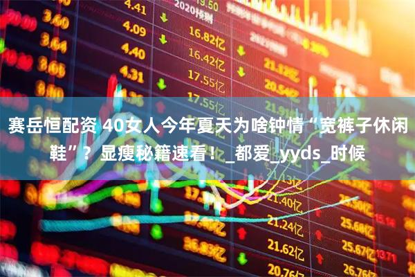 赛岳恒配资 40女人今年夏天为啥钟情“宽裤子休闲鞋”？显瘦秘籍速看！_都爱_yyds_时候
