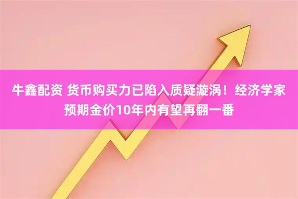 牛鑫配资 货币购买力已陷入质疑漩涡！经济学家预期金价10年内有望再翻一番
