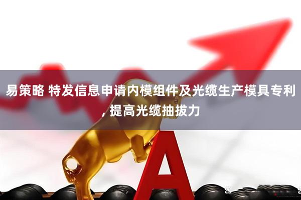 易策略 特发信息申请内模组件及光缆生产模具专利, 提高光缆抽拔力