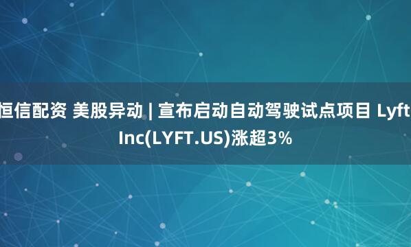 恒信配资 美股异动 | 宣布启动自动驾驶试点项目 Lyft Inc(LYFT.US)涨超3%