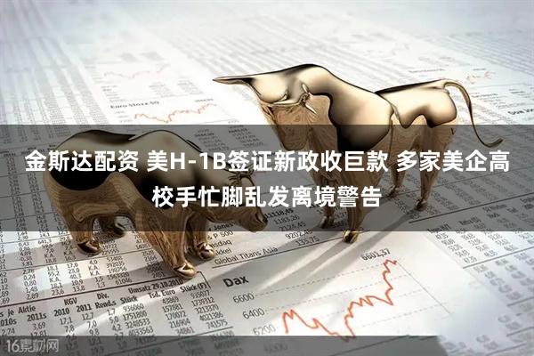 金斯达配资 美H-1B签证新政收巨款 多家美企高校手忙脚乱发离境警告