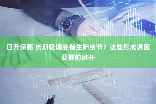日升策略 长期吸烟会催生肺结节？这些形成诱因要提前避开