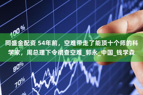 同盛金配资 54年前，空难带走了能顶十个师的科学家，周总理下令彻查空难_郭永_中国_钱学森