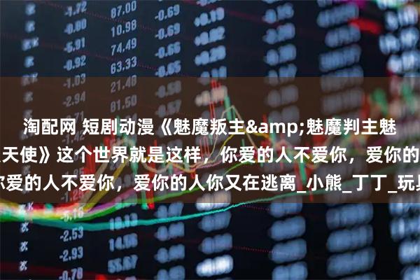 淘配网 短剧动漫《魅魔叛主&魅魔判主魅魔叛主我反手养成八翼炽天使》这个世界就是这样，你爱的人不爱你，爱你的人你又在逃离_小熊_丁丁_玩具