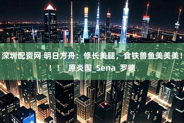 深圳配资网 明日方舟：修长美腿，食铁兽鱼美美美！！！_原炎国_Sena_罗德