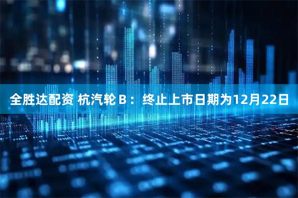 全胜达配资 杭汽轮Ｂ：终止上市日期为12月22日