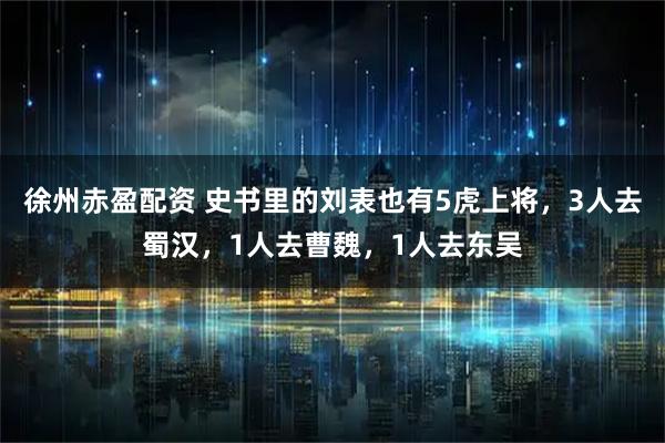 徐州赤盈配资 史书里的刘表也有5虎上将，3人去蜀汉，1人去曹魏，1人去东吴