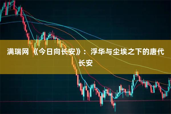 满瑞网 《今日向长安》：浮华与尘埃之下的唐代长安