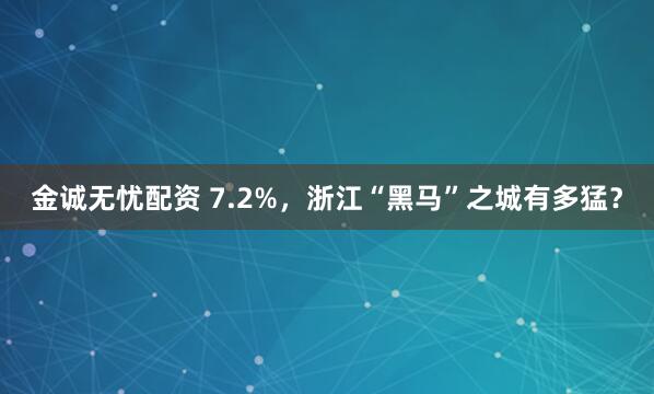 金诚无忧配资 7.2%，浙江“黑马”之城有多猛？