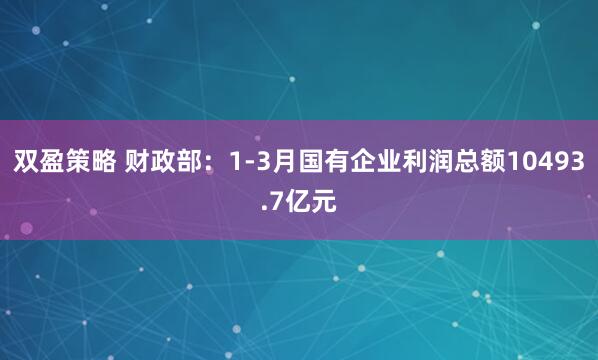 双盈策略 财政部：1-3月国有企业利润总额10493.7亿元
